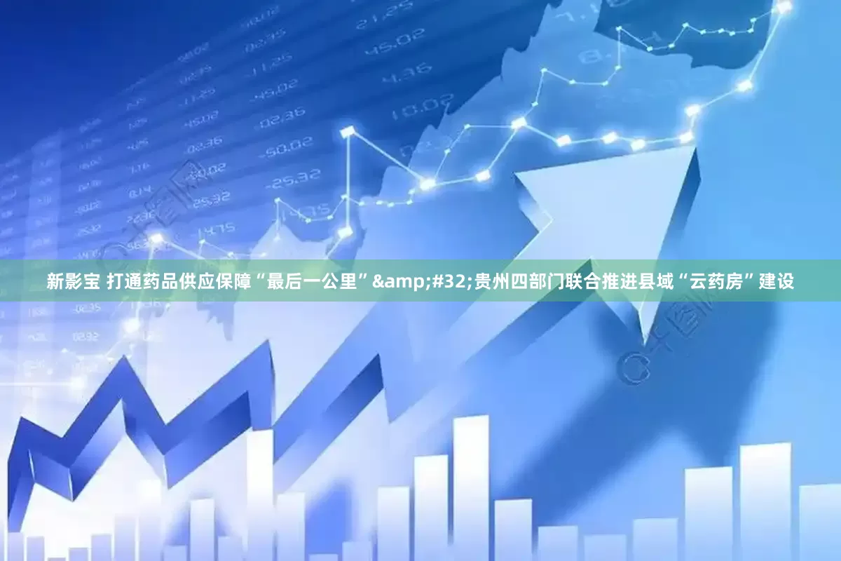 新影宝 打通药品供应保障“最后一公里”&#32;贵州四部门联合推进县域“云药房”建设