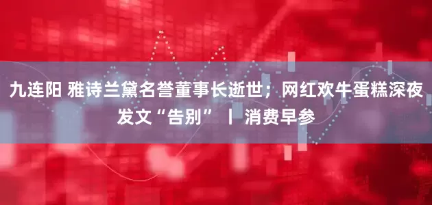 九连阳 雅诗兰黛名誉董事长逝世；网红欢牛蛋糕深夜发文“告别” 丨 消费早参