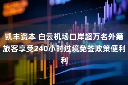 凯丰资本 白云机场口岸超万名外籍旅客享受240小时过境免签政策便利
