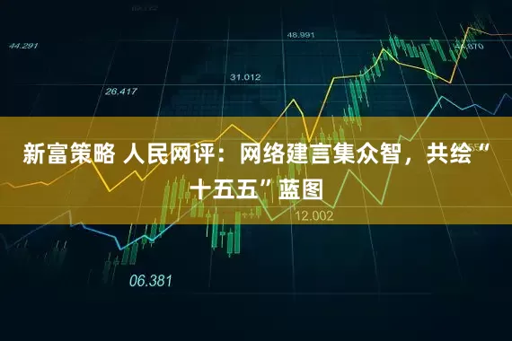新富策略 人民网评：网络建言集众智，共绘“十五五”蓝图