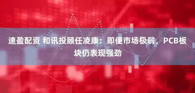 速盈配资 和讯投顾任凌康：即便市场极弱，PCB板块仍表现强劲