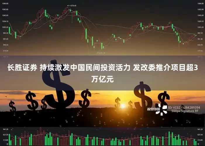 长胜证券 持续激发中国民间投资活力 发改委推介项目超3万亿元
