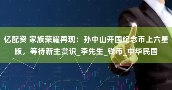 亿配资 家族荣耀再现：孙中山开国纪念币上六星版，等待新主赏识_李先生_钱币_中华民国
