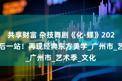 共享财富 杂技舞剧《化·蝶》2025年巡演最后一站！再现经典东方美学_广州市_艺术季_文化