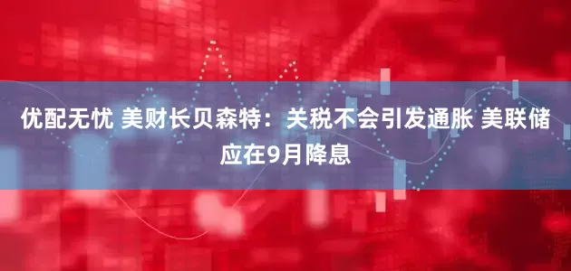 优配无忧 美财长贝森特：关税不会引发通胀 美联储应在9月降息