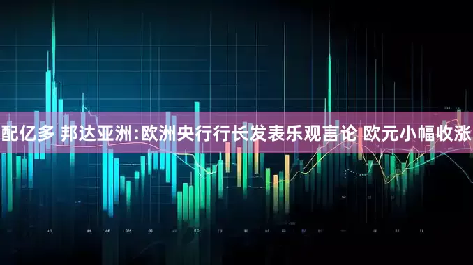 配亿多 邦达亚洲:欧洲央行行长发表乐观言论 欧元小幅收涨