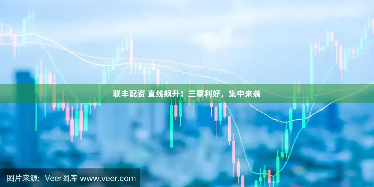 联丰配资 直线飙升！三重利好，集中来袭