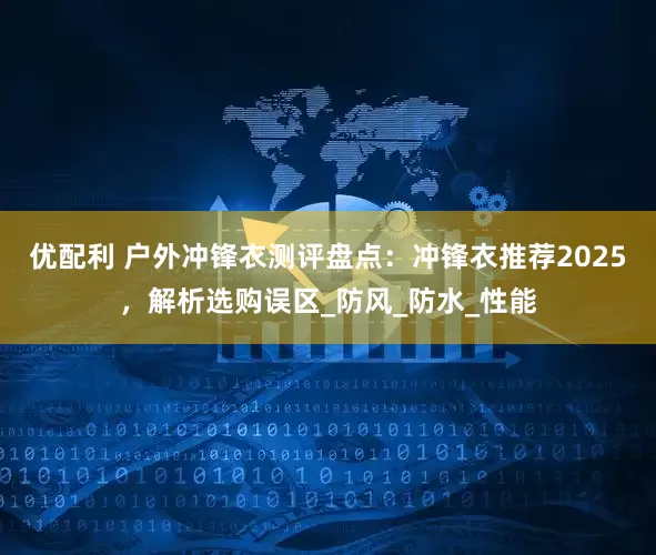 优配利 户外冲锋衣测评盘点：冲锋衣推荐2025，解析选购误区_防风_防水_性能
