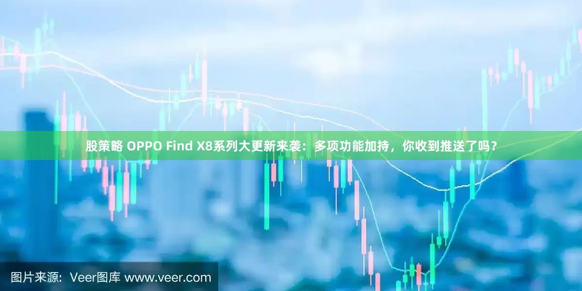 股策略 OPPO Find X8系列大更新来袭：多项功能加持，你收到推送了吗？