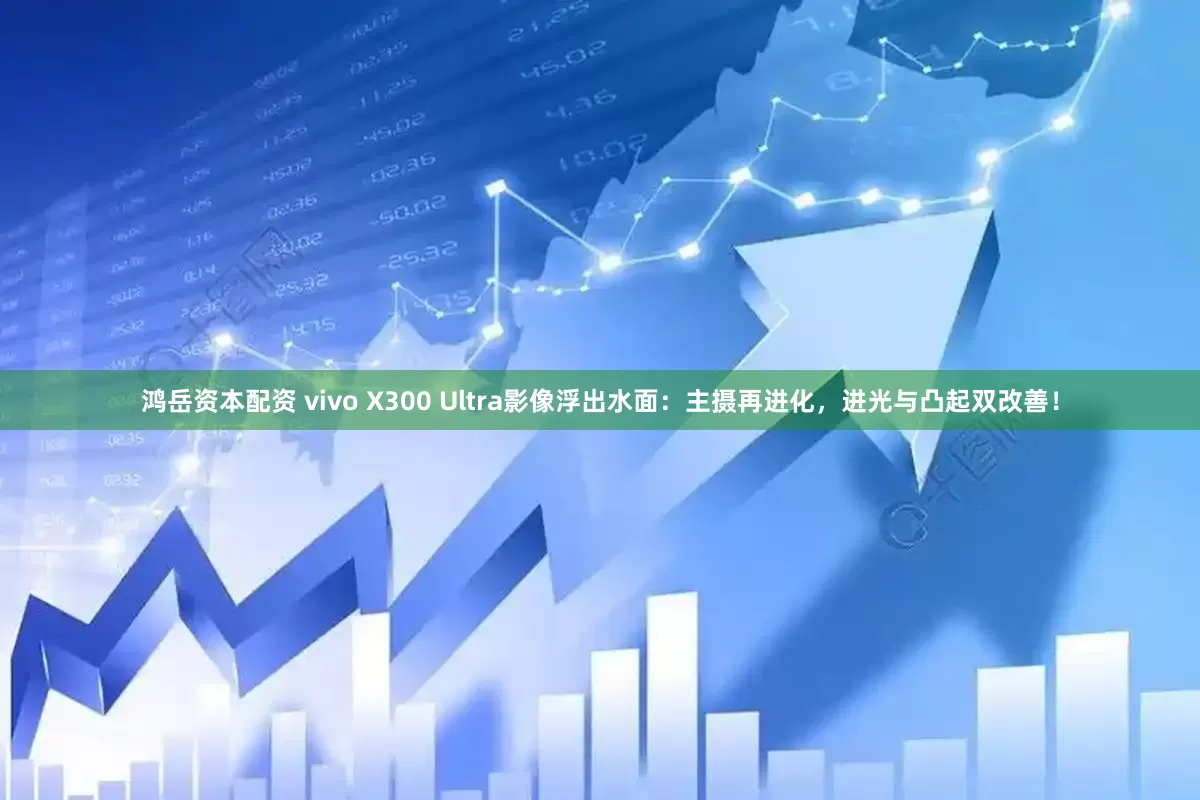鸿岳资本配资 vivo X300 Ultra影像浮出水面：主摄再进化，进光与凸起双改善！