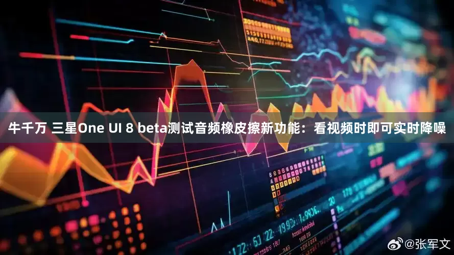 牛千万 三星One UI 8 beta测试音频橡皮擦新功能：看视频时即可实时降噪