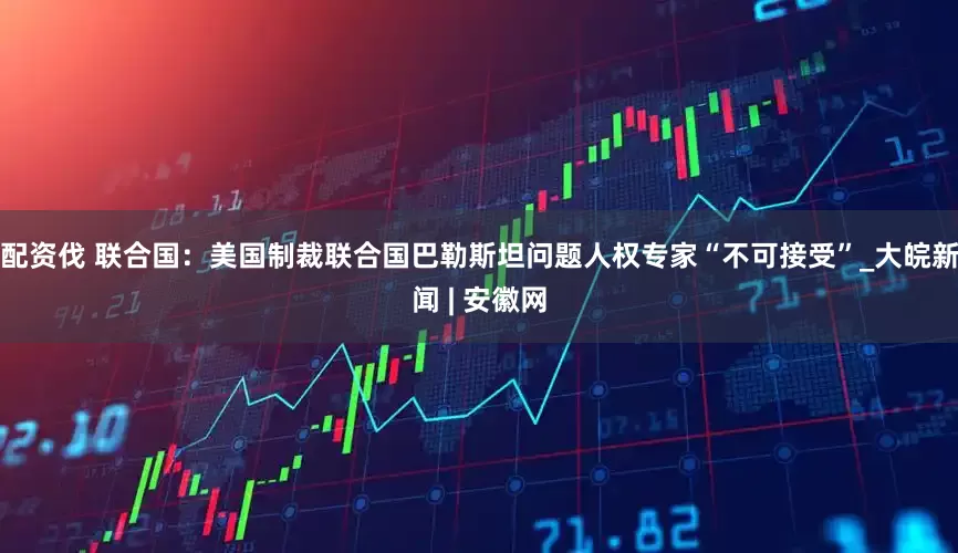 配资伐 联合国：美国制裁联合国巴勒斯坦问题人权专家“不可接受”_大皖新闻 | 安徽网