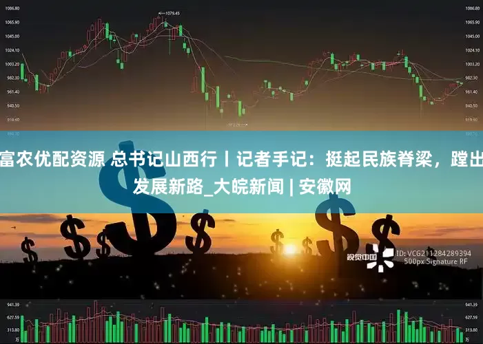 富农优配资源 总书记山西行丨记者手记：挺起民族脊梁，蹚出发展新路_大皖新闻 | 安徽网