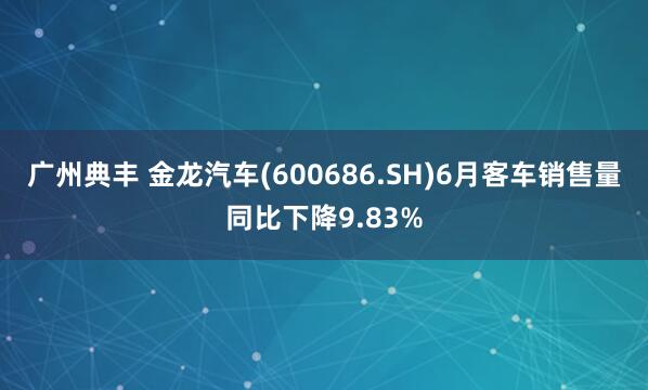 广州典丰 金龙汽车(600686.SH)6月客车销售量同比下降9.83%