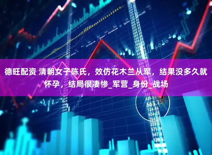 德旺配资 清朝女子陈氏，效仿花木兰从军，结果没多久就怀孕，结局很凄惨_军营_身份_战场