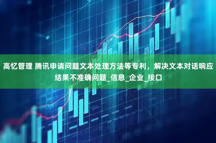 高忆管理 腾讯申请问题文本处理方法等专利，解决文本对话响应结果不准确问题_信息_企业_接口
