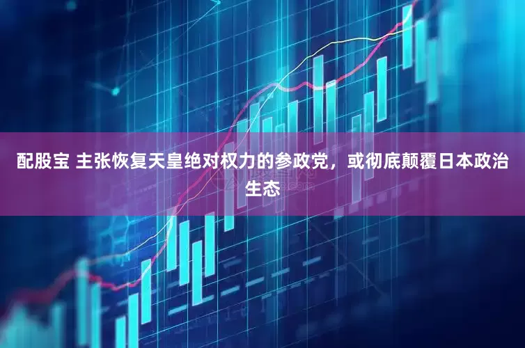 配股宝 主张恢复天皇绝对权力的参政党，或彻底颠覆日本政治生态