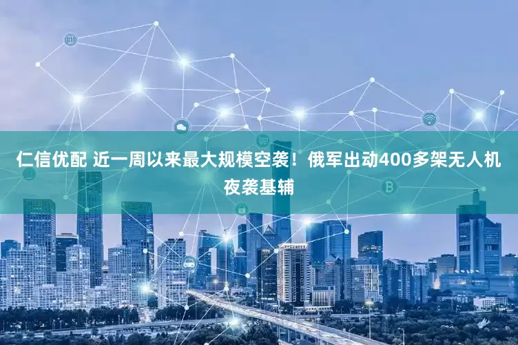 仁信优配 近一周以来最大规模空袭！俄军出动400多架无人机夜袭基辅