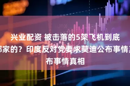 兴业配资 被击落的5架飞机到底是哪家的？印度反对党要求莫迪公布事情真相