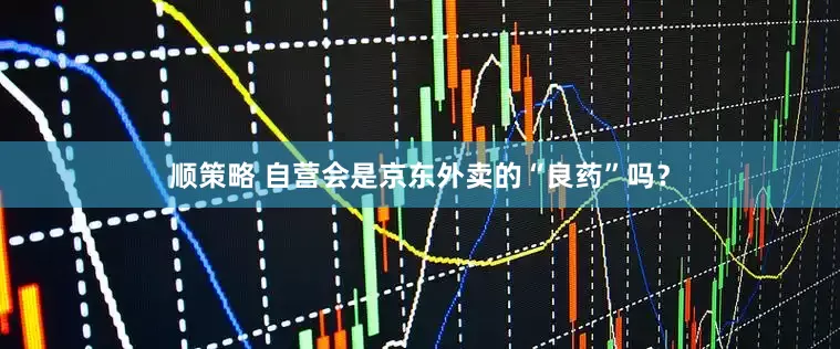 顺策略 自营会是京东外卖的“良药”吗？
