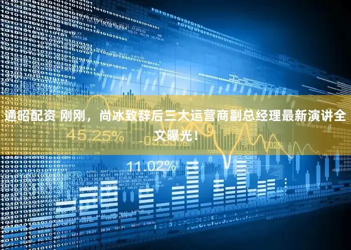 通昭配资 刚刚，尚冰致辞后三大运营商副总经理最新演讲全文曝光！