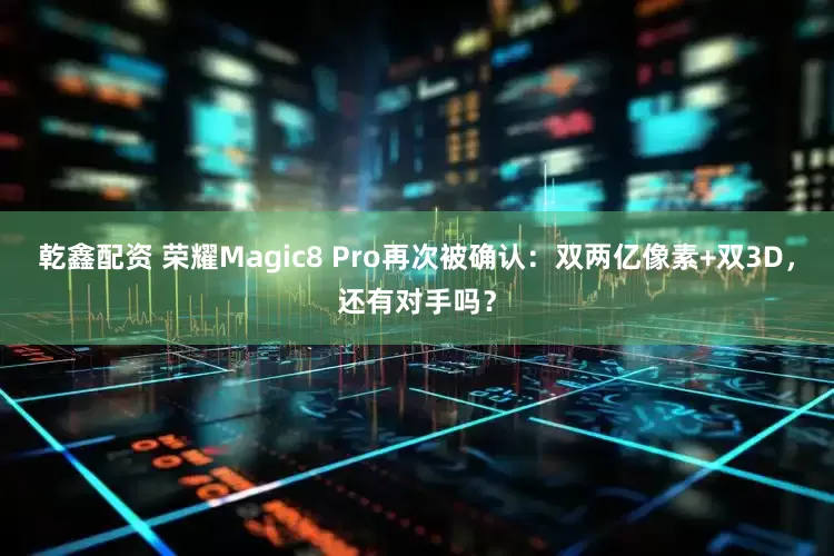 乾鑫配资 荣耀Magic8 Pro再次被确认：双两亿像素+双3D，还有对手吗？