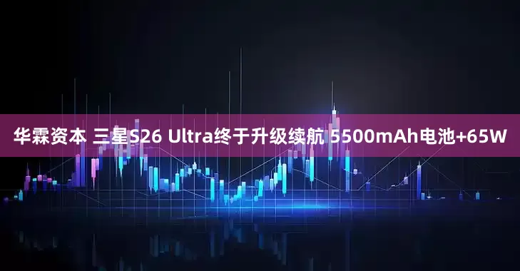 华霖资本 三星S26 Ultra终于升级续航 5500mAh电池+65W