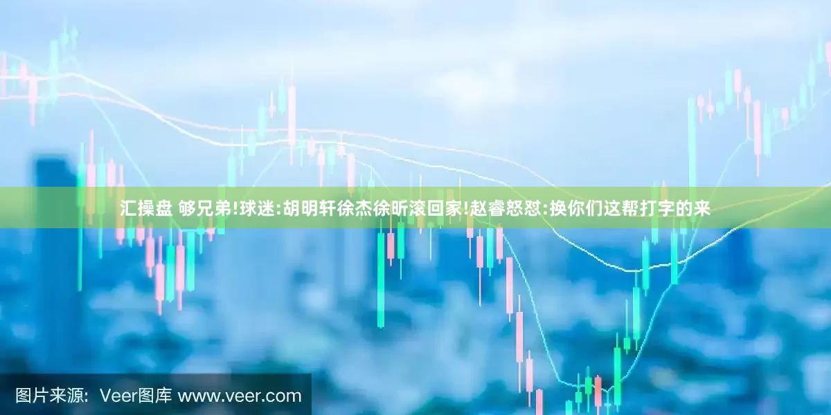 汇操盘 够兄弟!球迷:胡明轩徐杰徐昕滚回家!赵睿怒怼:换你们这帮打字的来