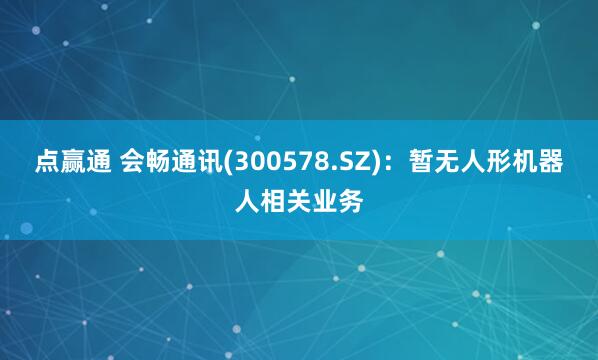点赢通 会畅通讯(300578.SZ)：暂无人形机器人相关业务