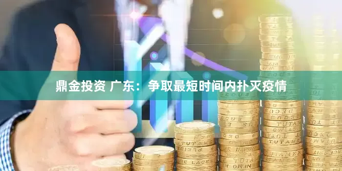 鼎金投资 广东：争取最短时间内扑灭疫情