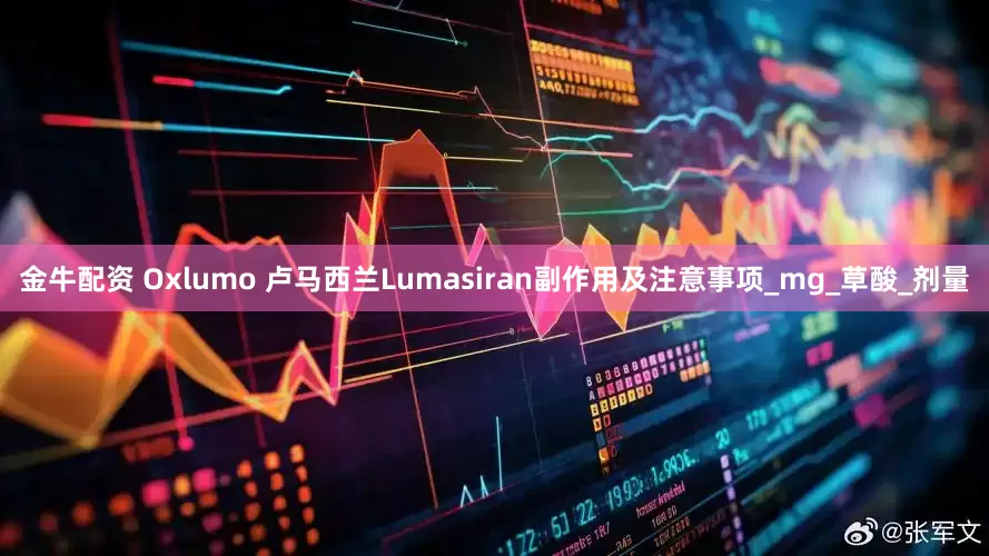 金牛配资 Oxlumo 卢马西兰Lumasiran副作用及注意事项_mg_草酸_剂量
