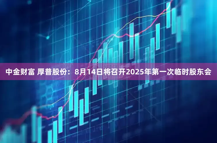 中金财富 厚普股份：8月14日将召开2025年第一次临时股东会