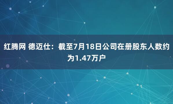 红腾网 德迈仕：截至7月18日公司在册股东人数约为1.47万户