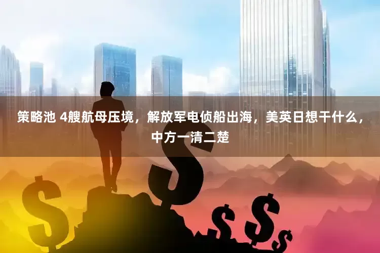 策略池 4艘航母压境，解放军电侦船出海，美英日想干什么，中方一清二楚