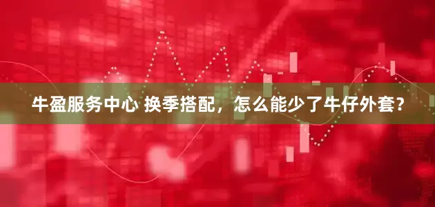 牛盈服务中心 换季搭配，怎么能少了牛仔外套？