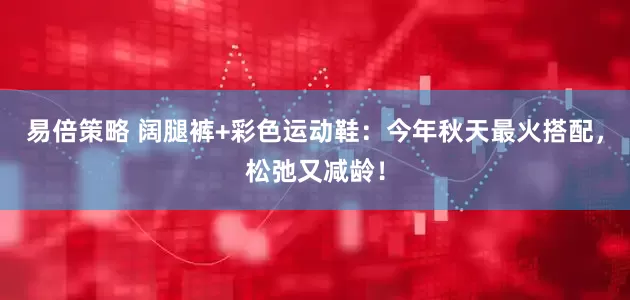 易倍策略 阔腿裤+彩色运动鞋：今年秋天最火搭配，松弛又减龄！