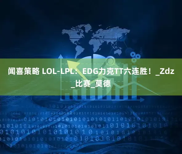 闻喜策略 LOL-LPL：EDG力克TT六连胜！_Zdz_比赛_莫德