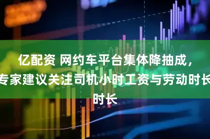 亿配资 网约车平台集体降抽成，专家建议关注司机小时工资与劳动时长
