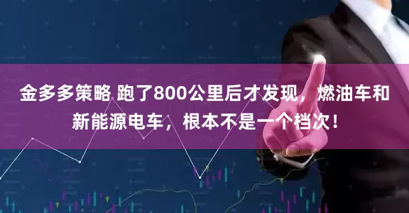 金多多策略 跑了800公里后才发现，燃油车和新能源电车，根本不是一个档次！