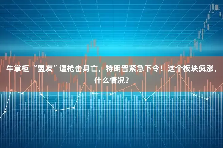 牛掌柜 “盟友”遭枪击身亡，特朗普紧急下令！这个板块疯涨，什么情况？