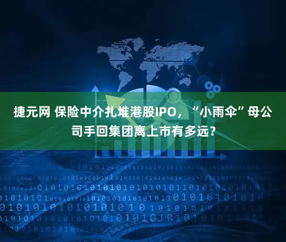捷元网 保险中介扎堆港股IPO，“小雨伞”母公司手回集团离上市有多远？