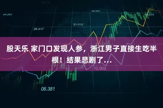 股天乐 家门口发现人参，浙江男子直接生吃半根！结果悲剧了…