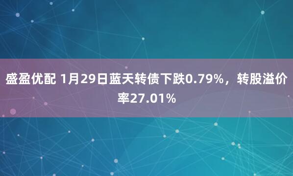 盛盈优配 1月29日蓝天转债下跌0.79%，转股溢价率27.01%