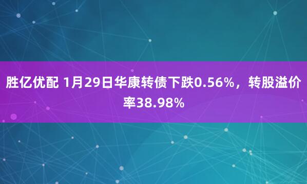 胜亿优配 1月29日华康转债下跌0.56%，转股溢价率38.98%