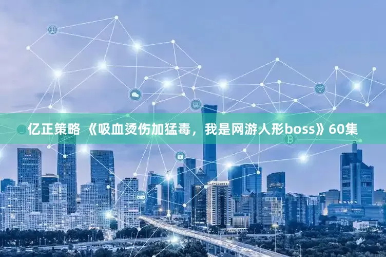 亿正策略 《吸血烫伤加猛毒，我是网游人形boss》60集