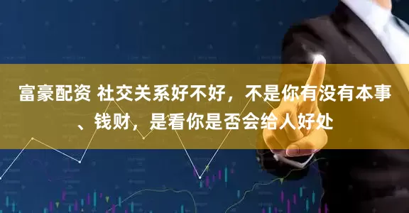 富豪配资 社交关系好不好，不是你有没有本事、钱财，是看你是否会给人好处