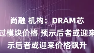 尚融 机构：DRAM芯片价格超过模块价格 预示后者或迎来价格飙升