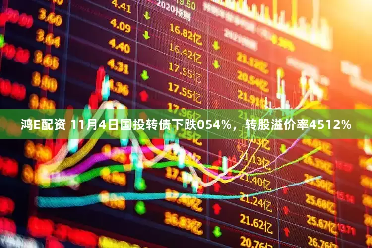 鸿E配资 11月4日国投转债下跌054%，转股溢价率4512%