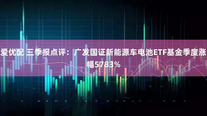 爱优配 三季报点评：广发国证新能源车电池ETF基金季度涨幅5783%