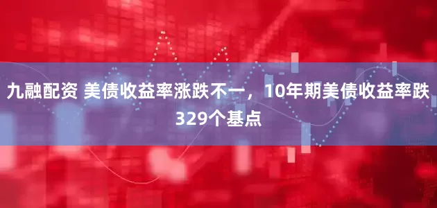 九融配资 美债收益率涨跌不一，10年期美债收益率跌329个基点